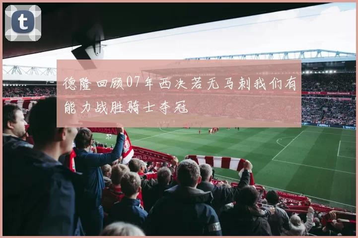 德隆回顾07年西决若无马刺我们有能力战胜骑士夺冠