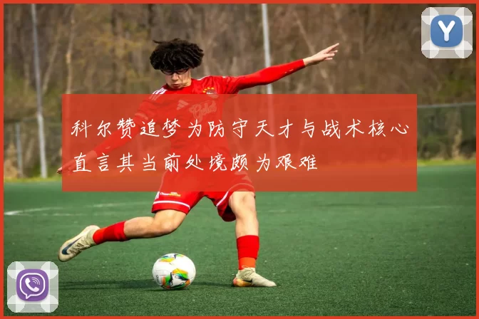 科尔赞追梦为防守天才与战术核心直言其当前处境颇为艰难