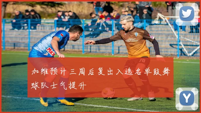 加维预计三周后复出入选名单鼓舞球队士气提升