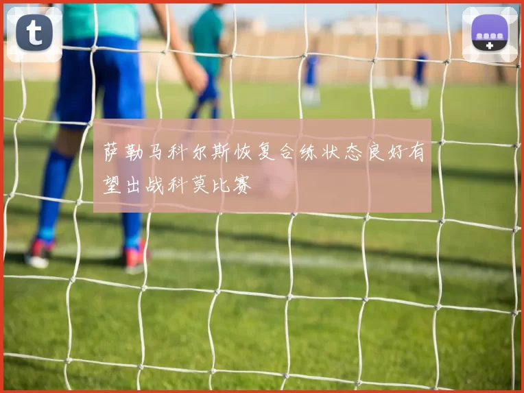 萨勒马科尔斯恢复合练状态良好有望出战科莫比赛