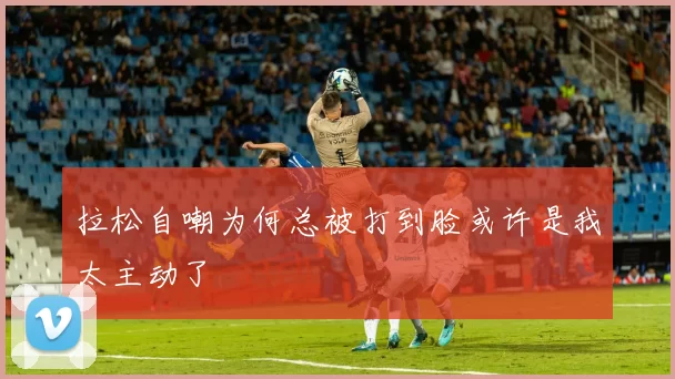 拉松自嘲为何总被打到脸或许是我太主动了