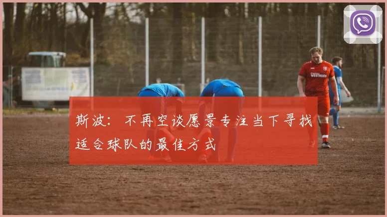 斯波：不再空谈愿景专注当下寻找适合球队的最佳方式