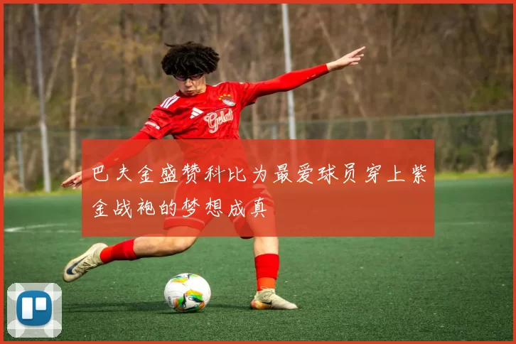 巴夫金盛赞科比为最爱球员穿上紫金战袍的梦想成真