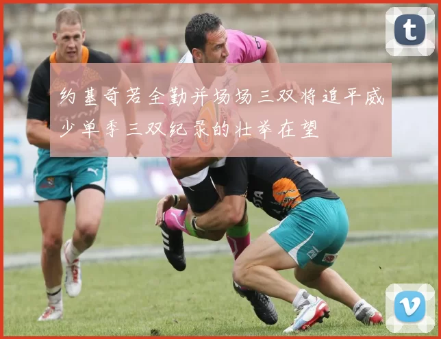 约基奇若全勤并场场三双将追平威少单季三双纪录的壮举在望