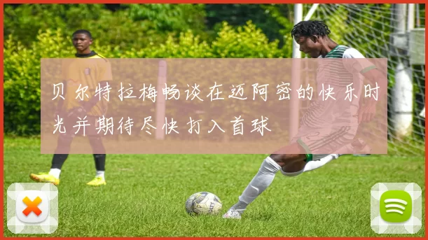 贝尔特拉梅畅谈在迈阿密的快乐时光并期待尽快打入首球