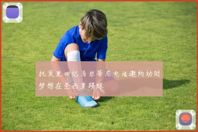 托莫里回忆马尔蒂尼电话邀约幼时梦想在圣西罗踢球