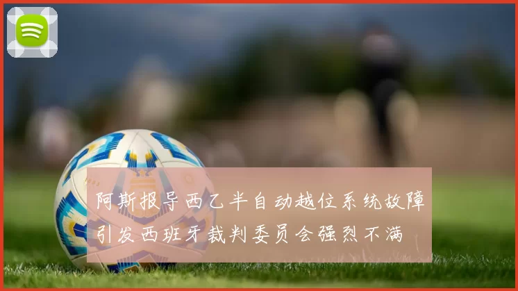 阿斯报导西乙半自动越位系统故障引发西班牙裁判委员会强烈不满