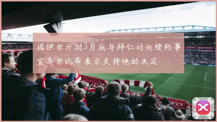 诺伊尔计划3月底与拜仁讨论续约事宜乌尔比希表示支持他的决定
