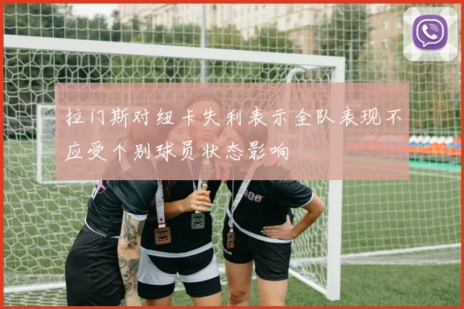 拉门斯对纽卡失利表示全队表现不应受个别球员状态影响