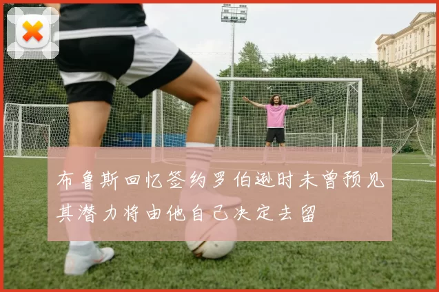 布鲁斯回忆签约罗伯逊时未曾预见其潜力将由他自己决定去留