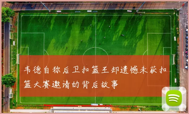 韦德自称后卫扣篮王却遗憾未获扣篮大赛邀请的背后故事