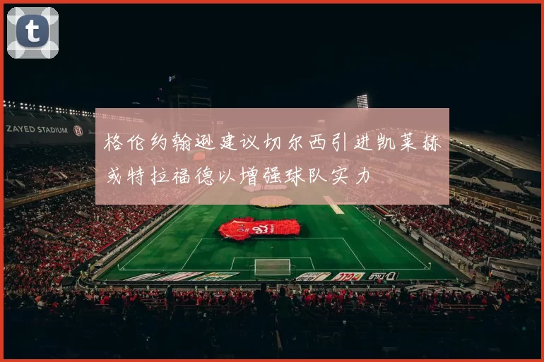 格伦约翰逊建议切尔西引进凯莱赫或特拉福德以增强球队实力