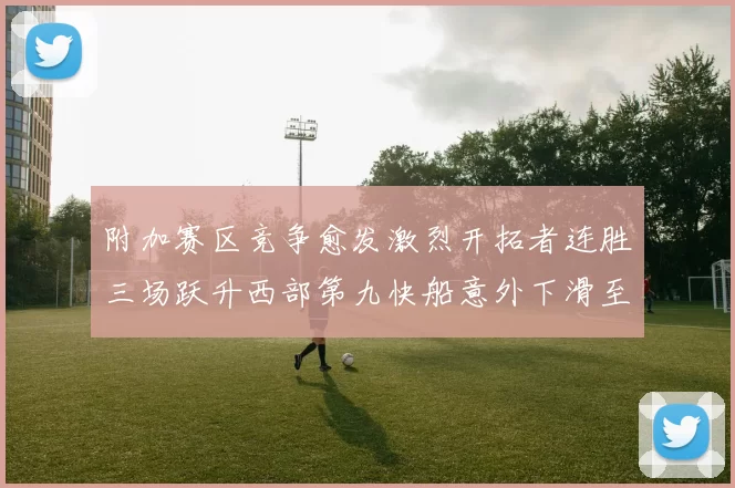 附加赛区竞争愈发激烈开拓者连胜三场跃升西部第九快船意外下滑至第十