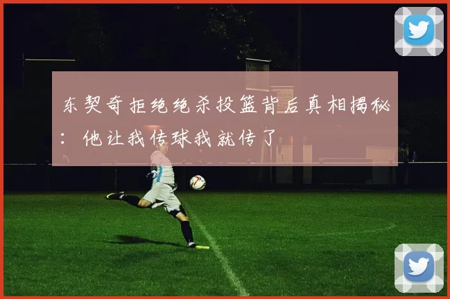 东契奇拒绝绝杀投篮背后真相揭秘：他让我传球我就传了