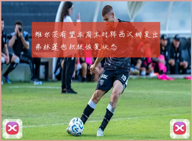 维尔茨有望本周末对阵西汉姆复出弗林蓬也积极恢复状态