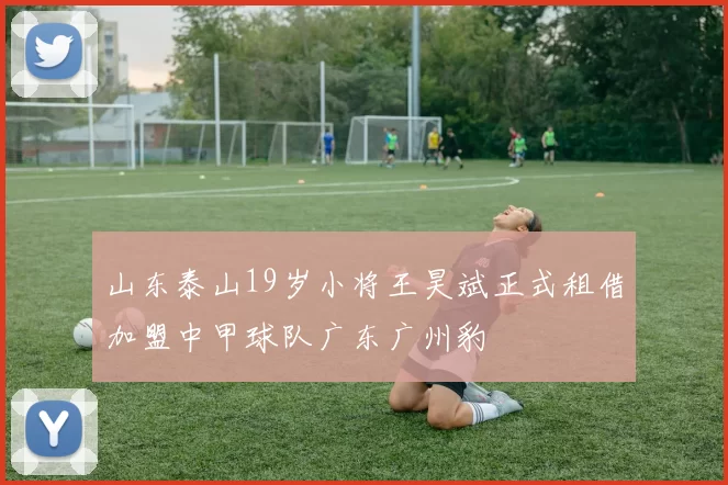 山东泰山19岁小将王昊斌正式租借加盟中甲球队广东广州豹