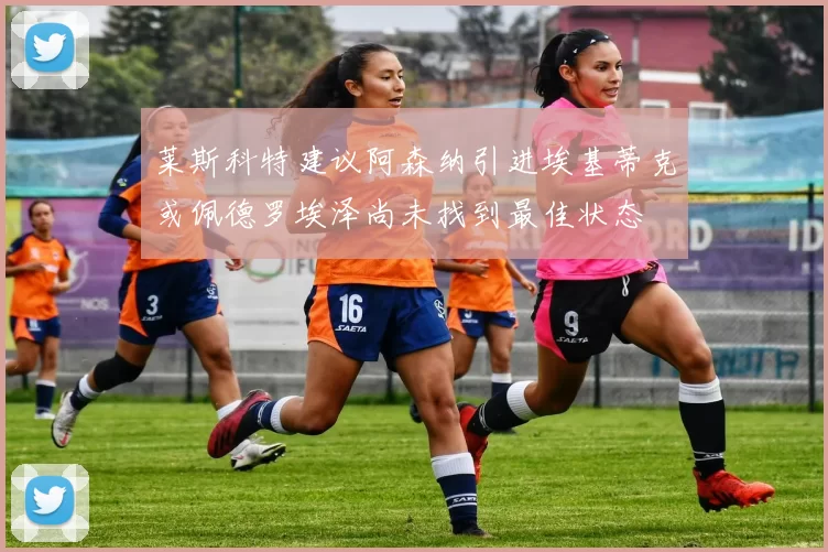 莱斯科特建议阿森纳引进埃基蒂克或佩德罗埃泽尚未找到最佳状态
