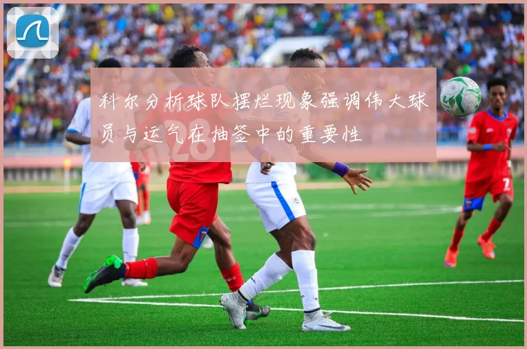 科尔分析球队摆烂现象强调伟大球员与运气在抽签中的重要性