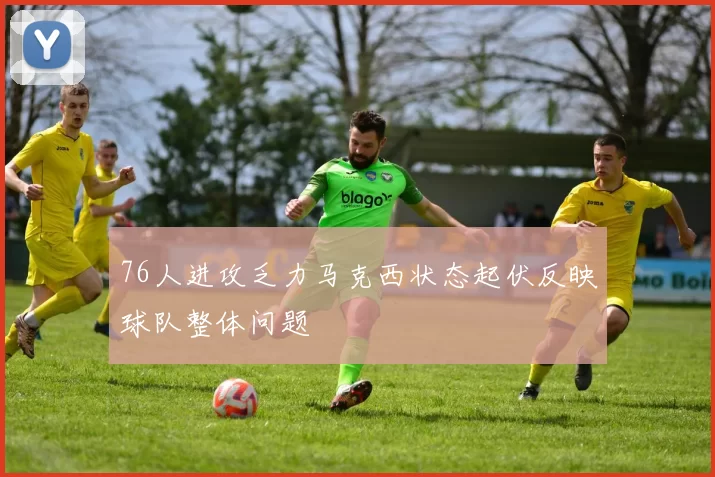 76人进攻乏力马克西状态起伏反映球队整体问题
