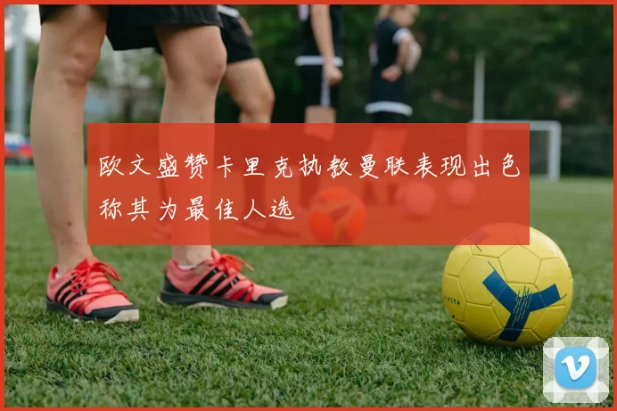 欧文盛赞卡里克执教曼联表现出色称其为最佳人选
