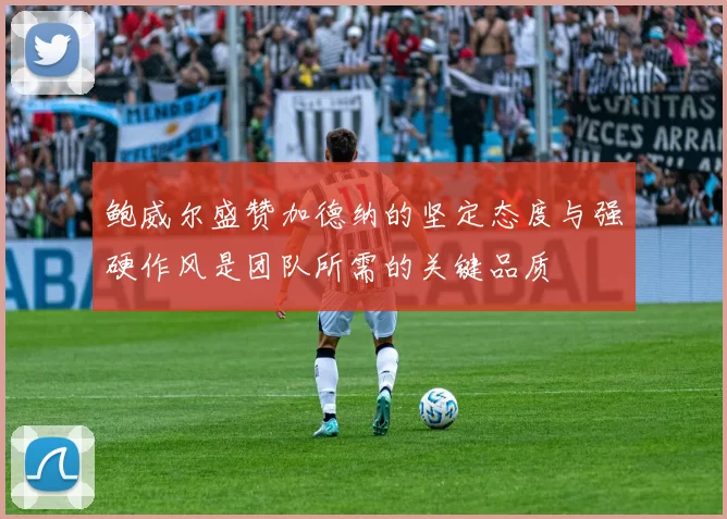 鲍威尔盛赞加德纳的坚定态度与强硬作风是团队所需的关键品质