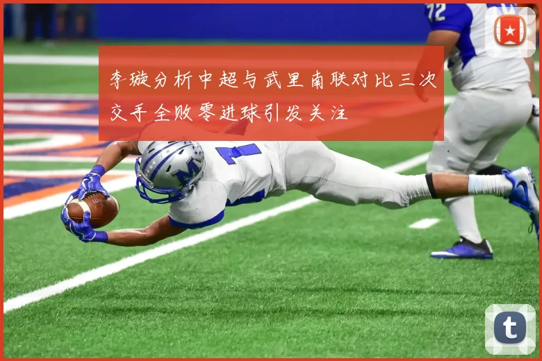 李璇分析中超与武里南联对比三次交手全败零进球引发关注