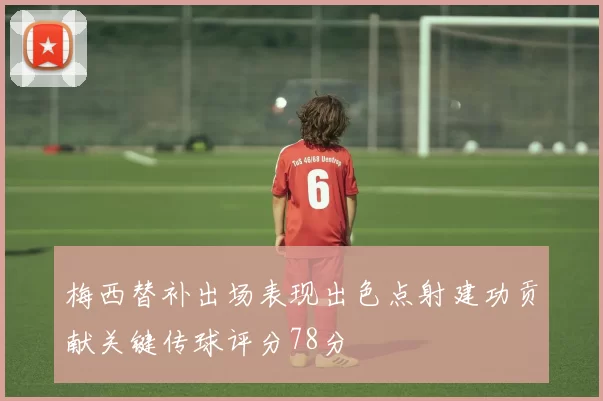 梅西替补出场表现出色点射建功贡献关键传球评分78分