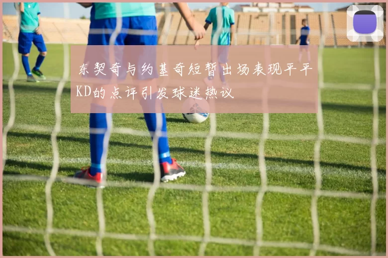 东契奇与约基奇短暂出场表现平平KD的点评引发球迷热议