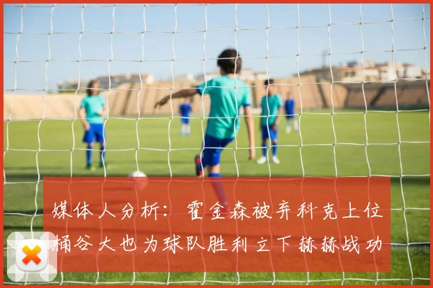 媒体人分析：霍金森被弃科克上位桶谷大也为球队胜利立下赫赫战功