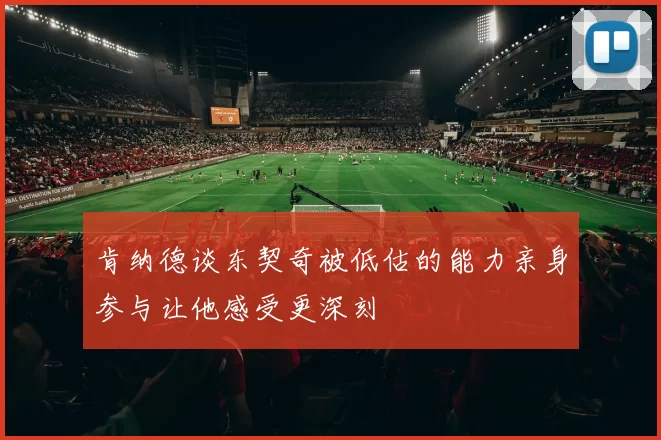 肯纳德谈东契奇被低估的能力亲身参与让他感受更深刻